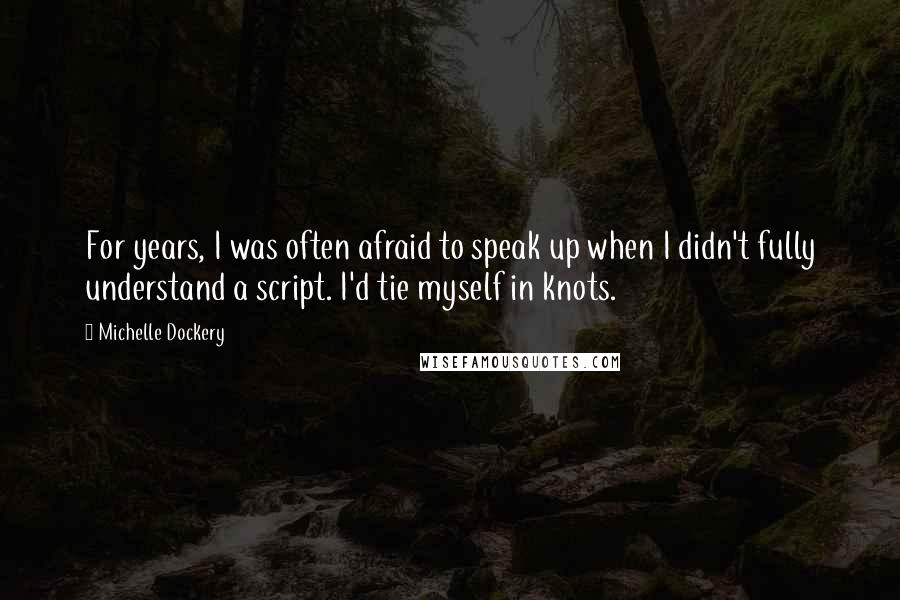 Michelle Dockery Quotes: For years, I was often afraid to speak up when I didn't fully understand a script. I'd tie myself in knots.