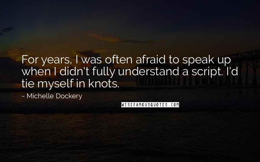 Michelle Dockery Quotes: For years, I was often afraid to speak up when I didn't fully understand a script. I'd tie myself in knots.