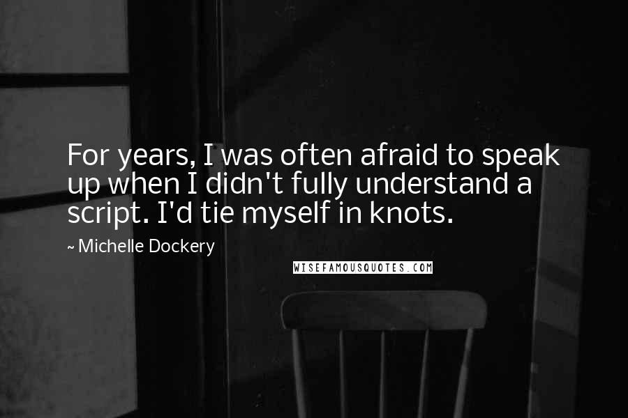 Michelle Dockery Quotes: For years, I was often afraid to speak up when I didn't fully understand a script. I'd tie myself in knots.
