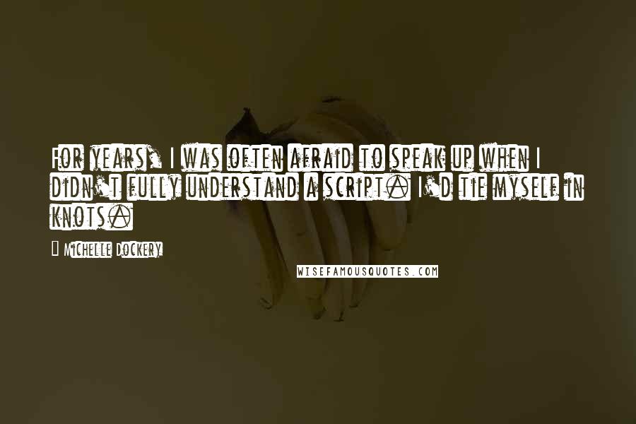 Michelle Dockery Quotes: For years, I was often afraid to speak up when I didn't fully understand a script. I'd tie myself in knots.