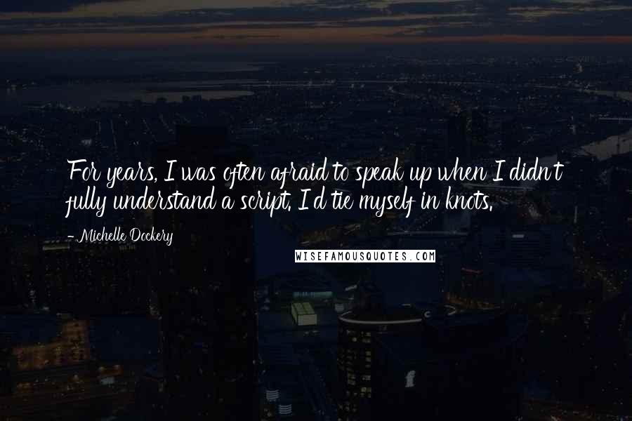 Michelle Dockery Quotes: For years, I was often afraid to speak up when I didn't fully understand a script. I'd tie myself in knots.