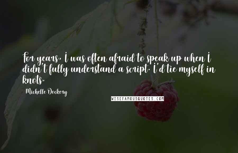 Michelle Dockery Quotes: For years, I was often afraid to speak up when I didn't fully understand a script. I'd tie myself in knots.