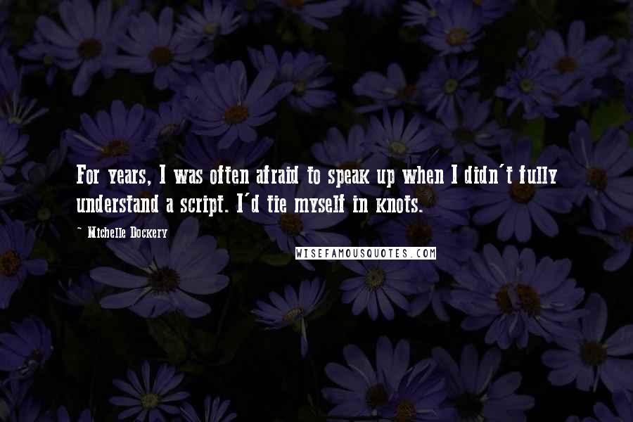 Michelle Dockery Quotes: For years, I was often afraid to speak up when I didn't fully understand a script. I'd tie myself in knots.