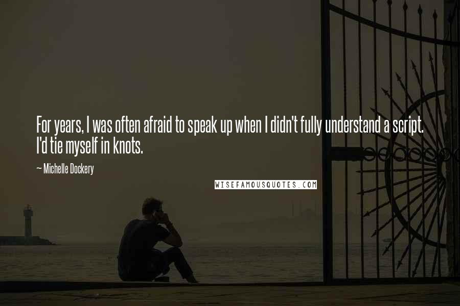 Michelle Dockery Quotes: For years, I was often afraid to speak up when I didn't fully understand a script. I'd tie myself in knots.