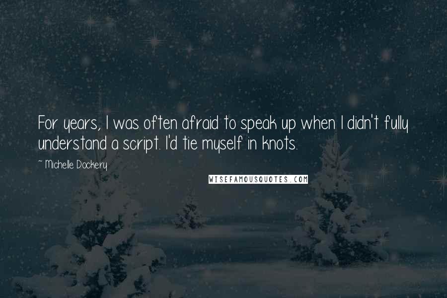 Michelle Dockery Quotes: For years, I was often afraid to speak up when I didn't fully understand a script. I'd tie myself in knots.