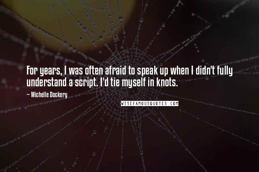 Michelle Dockery Quotes: For years, I was often afraid to speak up when I didn't fully understand a script. I'd tie myself in knots.