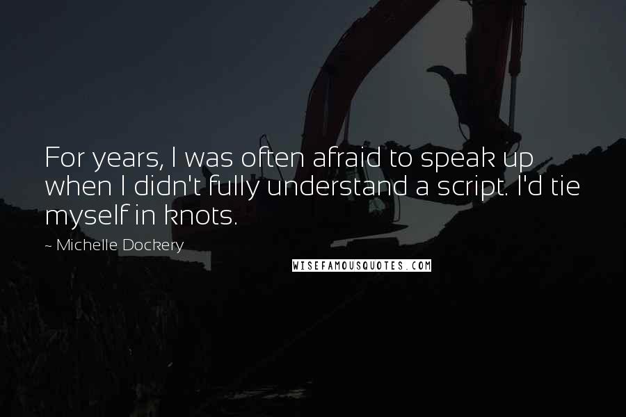 Michelle Dockery Quotes: For years, I was often afraid to speak up when I didn't fully understand a script. I'd tie myself in knots.