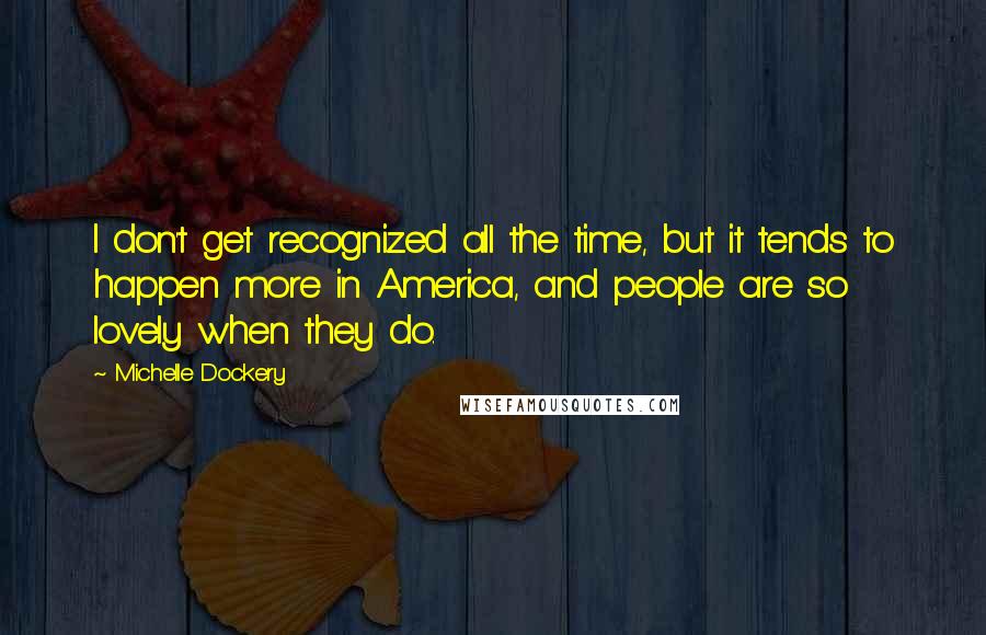 Michelle Dockery Quotes: I don't get recognized all the time, but it tends to happen more in America, and people are so lovely when they do.