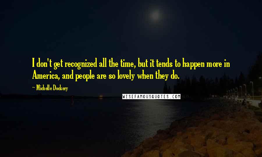 Michelle Dockery Quotes: I don't get recognized all the time, but it tends to happen more in America, and people are so lovely when they do.