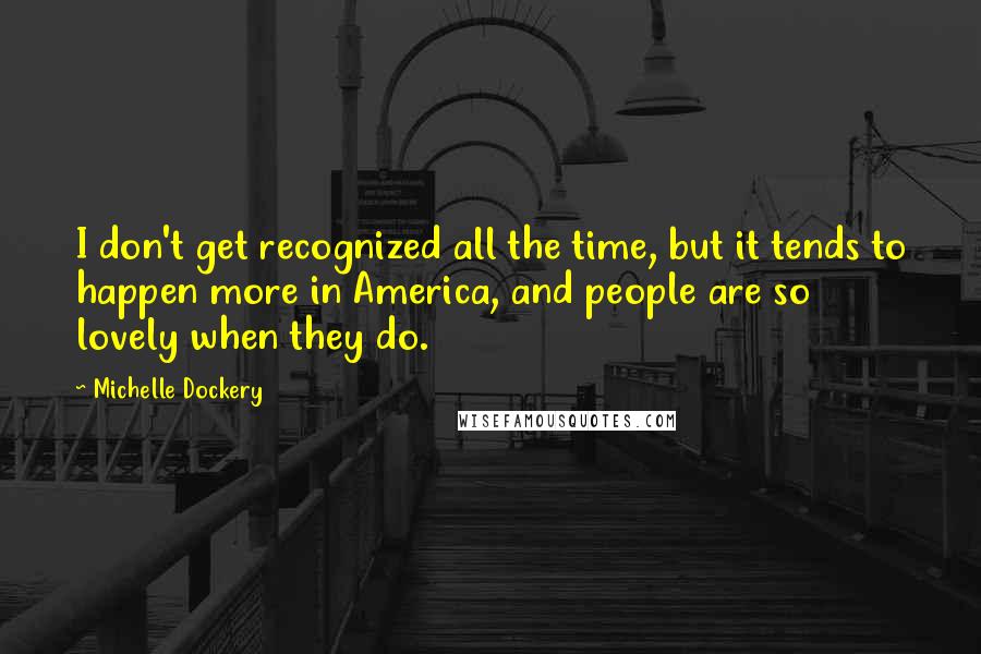 Michelle Dockery Quotes: I don't get recognized all the time, but it tends to happen more in America, and people are so lovely when they do.