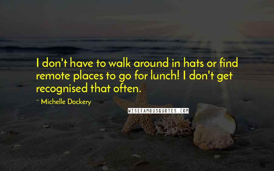 Michelle Dockery Quotes: I don't have to walk around in hats or find remote places to go for lunch! I don't get recognised that often.