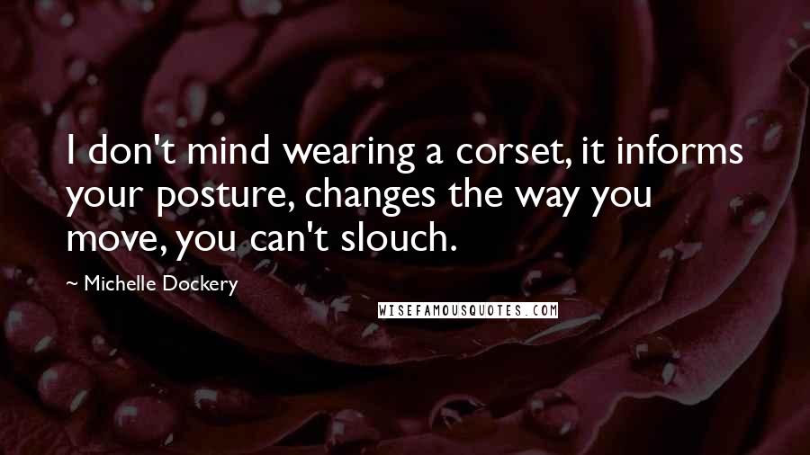 Michelle Dockery Quotes: I don't mind wearing a corset, it informs your posture, changes the way you move, you can't slouch.