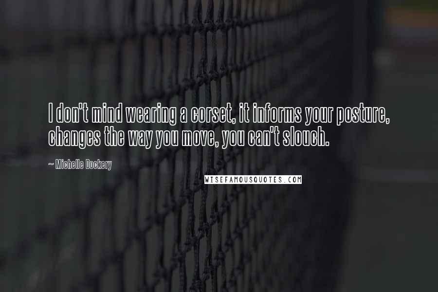 Michelle Dockery Quotes: I don't mind wearing a corset, it informs your posture, changes the way you move, you can't slouch.