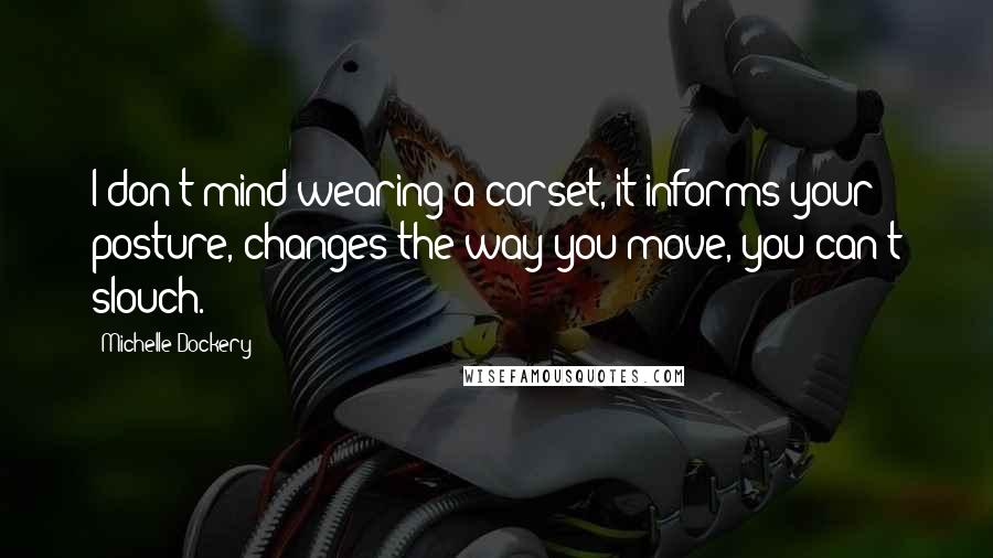 Michelle Dockery Quotes: I don't mind wearing a corset, it informs your posture, changes the way you move, you can't slouch.