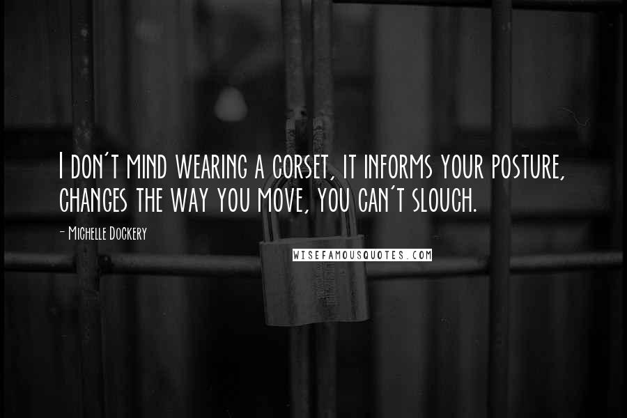 Michelle Dockery Quotes: I don't mind wearing a corset, it informs your posture, changes the way you move, you can't slouch.