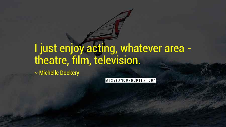 Michelle Dockery Quotes: I just enjoy acting, whatever area - theatre, film, television.