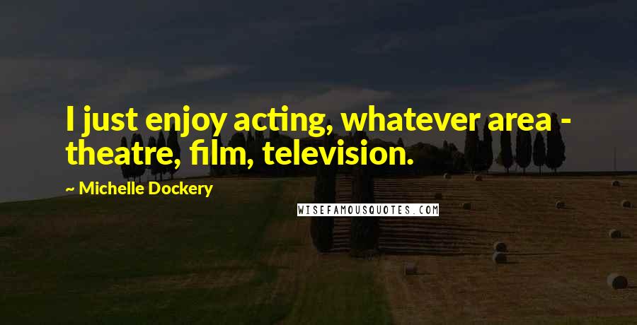 Michelle Dockery Quotes: I just enjoy acting, whatever area - theatre, film, television.