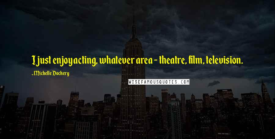 Michelle Dockery Quotes: I just enjoy acting, whatever area - theatre, film, television.