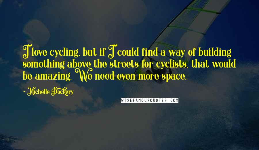 Michelle Dockery Quotes: I love cycling, but if I could find a way of building something above the streets for cyclists, that would be amazing. We need even more space.