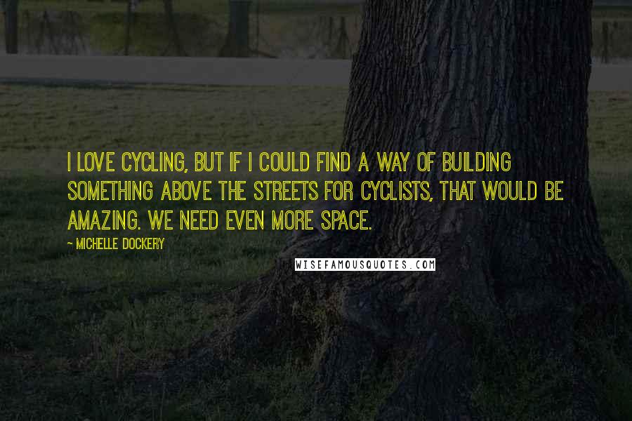 Michelle Dockery Quotes: I love cycling, but if I could find a way of building something above the streets for cyclists, that would be amazing. We need even more space.