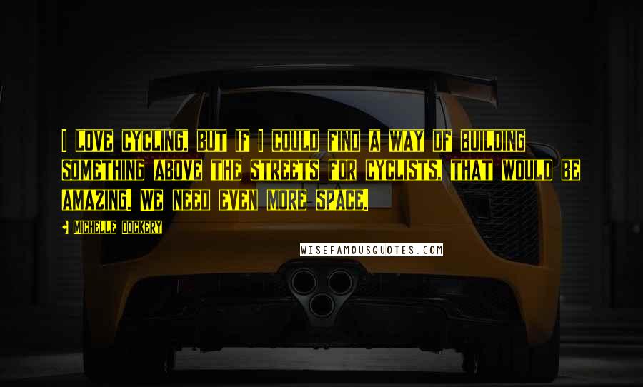 Michelle Dockery Quotes: I love cycling, but if I could find a way of building something above the streets for cyclists, that would be amazing. We need even more space.