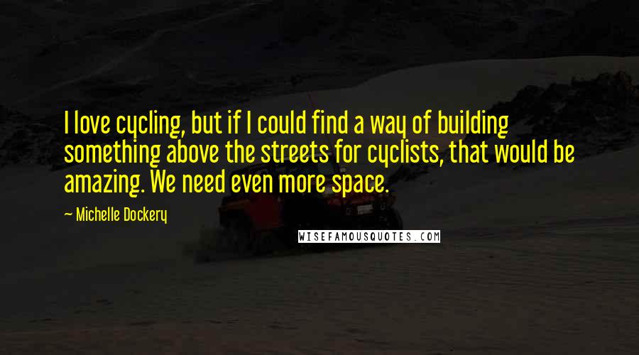 Michelle Dockery Quotes: I love cycling, but if I could find a way of building something above the streets for cyclists, that would be amazing. We need even more space.