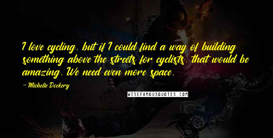 Michelle Dockery Quotes: I love cycling, but if I could find a way of building something above the streets for cyclists, that would be amazing. We need even more space.