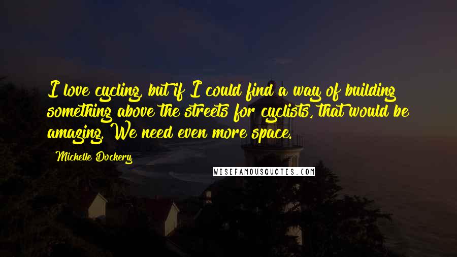 Michelle Dockery Quotes: I love cycling, but if I could find a way of building something above the streets for cyclists, that would be amazing. We need even more space.