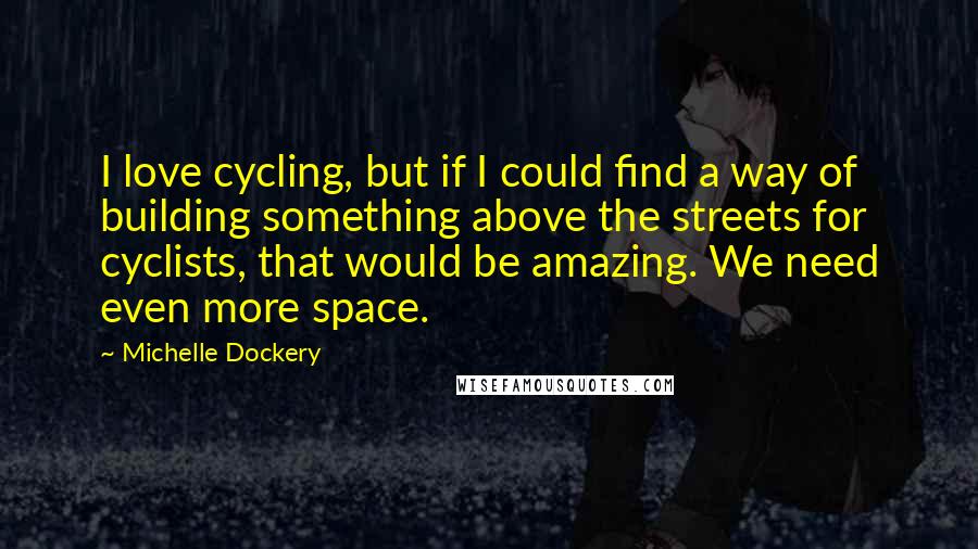 Michelle Dockery Quotes: I love cycling, but if I could find a way of building something above the streets for cyclists, that would be amazing. We need even more space.