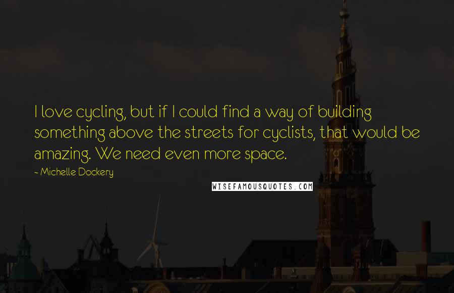 Michelle Dockery Quotes: I love cycling, but if I could find a way of building something above the streets for cyclists, that would be amazing. We need even more space.