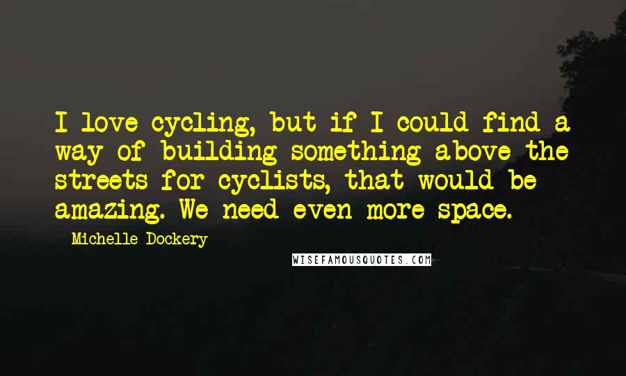 Michelle Dockery Quotes: I love cycling, but if I could find a way of building something above the streets for cyclists, that would be amazing. We need even more space.