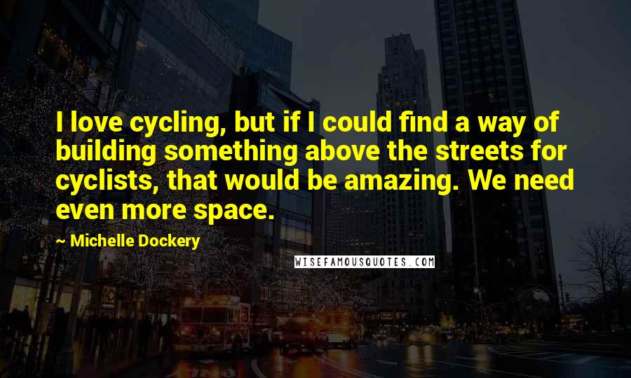 Michelle Dockery Quotes: I love cycling, but if I could find a way of building something above the streets for cyclists, that would be amazing. We need even more space.