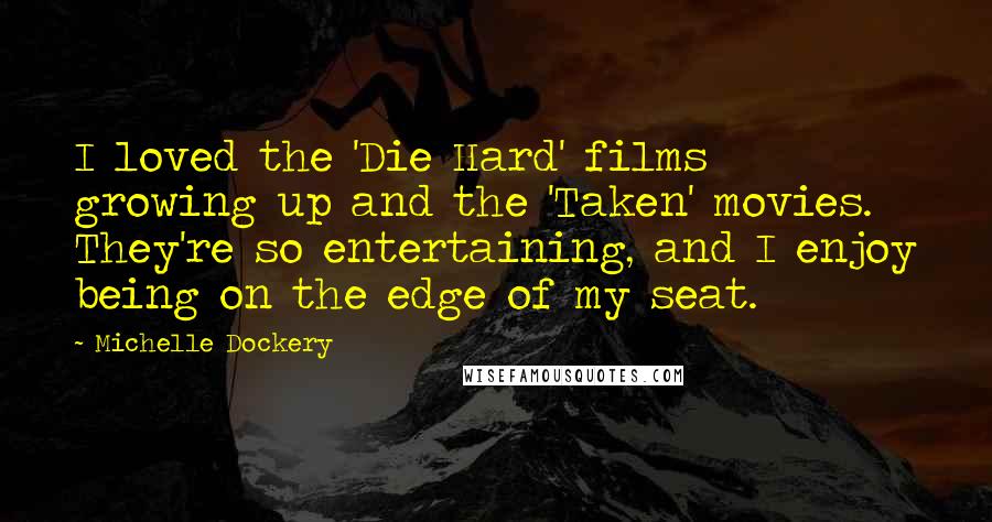 Michelle Dockery Quotes: I loved the 'Die Hard' films growing up and the 'Taken' movies. They're so entertaining, and I enjoy being on the edge of my seat.