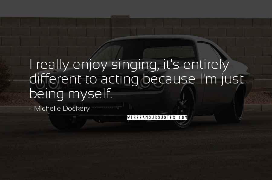 Michelle Dockery Quotes: I really enjoy singing, it's entirely different to acting because I'm just being myself.