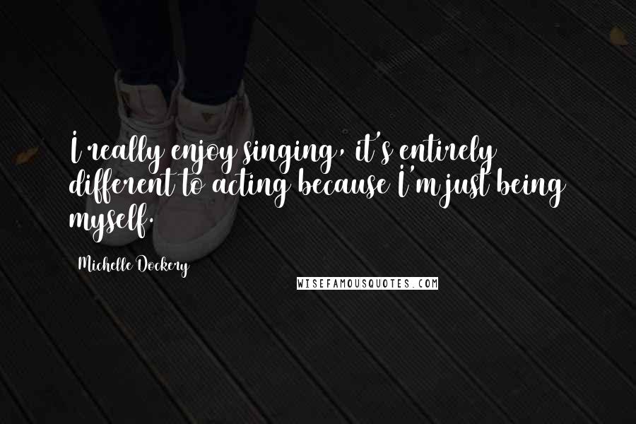 Michelle Dockery Quotes: I really enjoy singing, it's entirely different to acting because I'm just being myself.