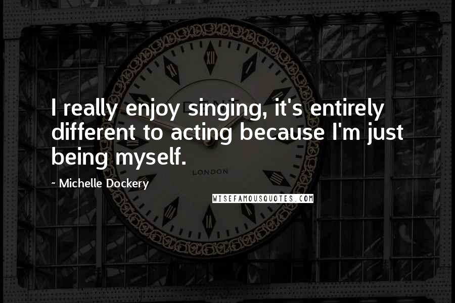 Michelle Dockery Quotes: I really enjoy singing, it's entirely different to acting because I'm just being myself.