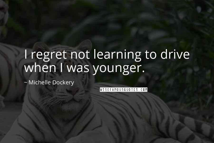 Michelle Dockery Quotes: I regret not learning to drive when I was younger.