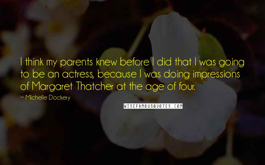 Michelle Dockery Quotes: I think my parents knew before I did that I was going to be an actress, because I was doing impressions of Margaret Thatcher at the age of four.