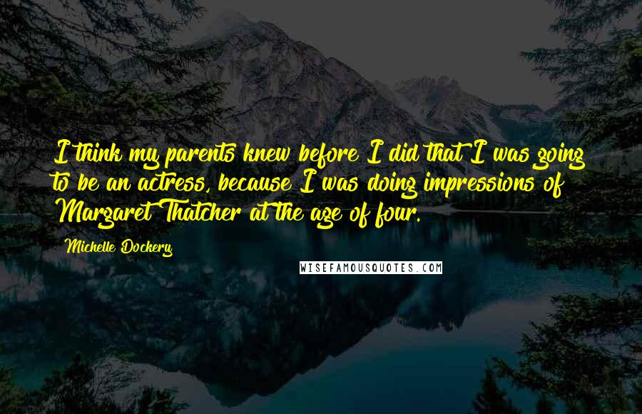 Michelle Dockery Quotes: I think my parents knew before I did that I was going to be an actress, because I was doing impressions of Margaret Thatcher at the age of four.