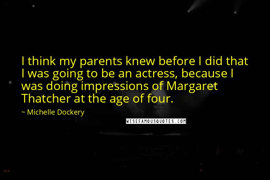 Michelle Dockery Quotes: I think my parents knew before I did that I was going to be an actress, because I was doing impressions of Margaret Thatcher at the age of four.