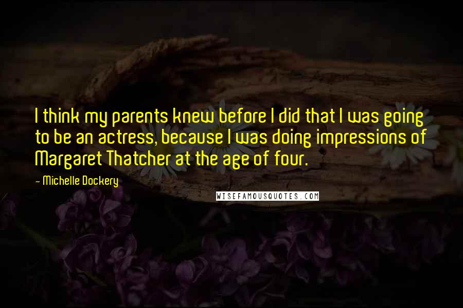 Michelle Dockery Quotes: I think my parents knew before I did that I was going to be an actress, because I was doing impressions of Margaret Thatcher at the age of four.