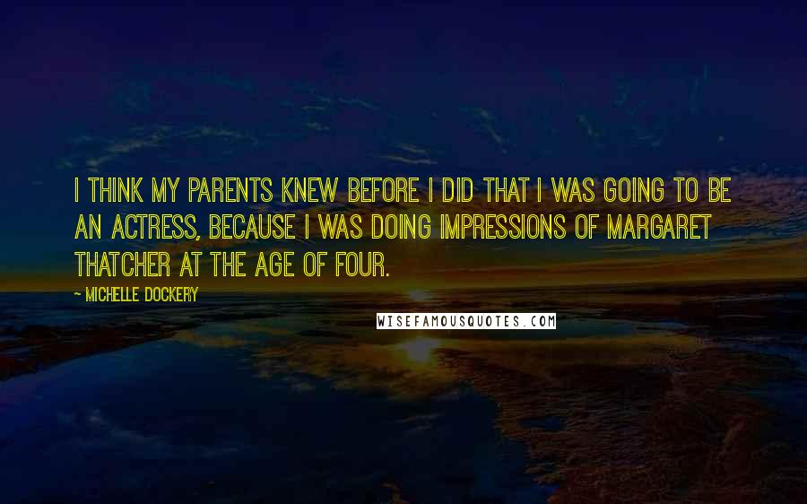 Michelle Dockery Quotes: I think my parents knew before I did that I was going to be an actress, because I was doing impressions of Margaret Thatcher at the age of four.