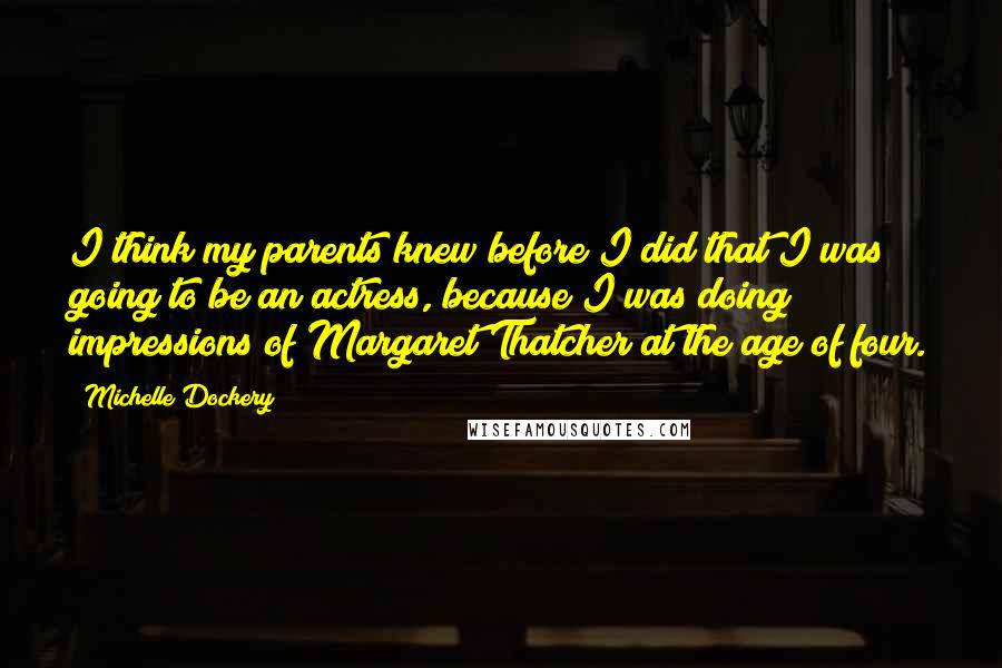 Michelle Dockery Quotes: I think my parents knew before I did that I was going to be an actress, because I was doing impressions of Margaret Thatcher at the age of four.