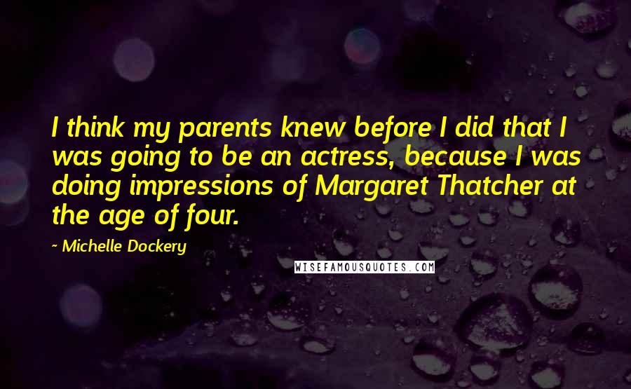 Michelle Dockery Quotes: I think my parents knew before I did that I was going to be an actress, because I was doing impressions of Margaret Thatcher at the age of four.