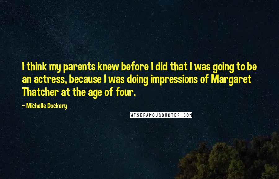 Michelle Dockery Quotes: I think my parents knew before I did that I was going to be an actress, because I was doing impressions of Margaret Thatcher at the age of four.