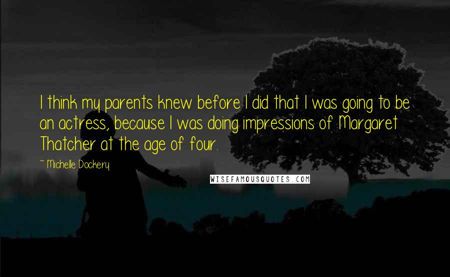 Michelle Dockery Quotes: I think my parents knew before I did that I was going to be an actress, because I was doing impressions of Margaret Thatcher at the age of four.