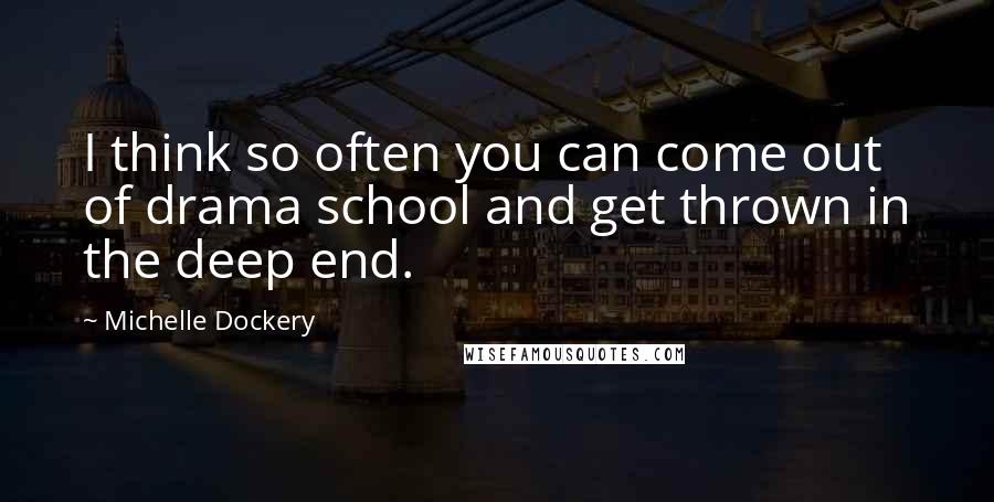 Michelle Dockery Quotes: I think so often you can come out of drama school and get thrown in the deep end.