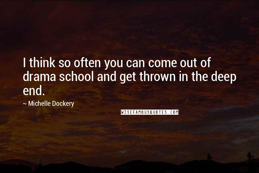 Michelle Dockery Quotes: I think so often you can come out of drama school and get thrown in the deep end.
