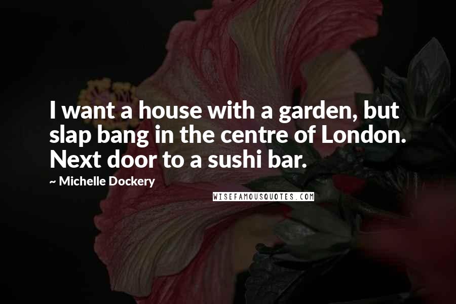 Michelle Dockery Quotes: I want a house with a garden, but slap bang in the centre of London. Next door to a sushi bar.