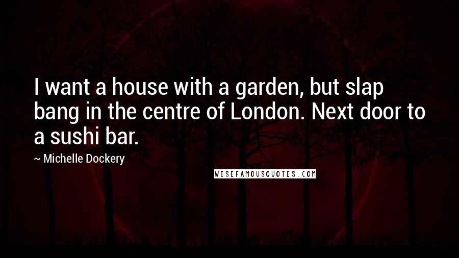 Michelle Dockery Quotes: I want a house with a garden, but slap bang in the centre of London. Next door to a sushi bar.